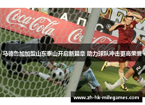 马德鲁加加盟山东泰山开启新篇章 助力球队冲击更高荣誉