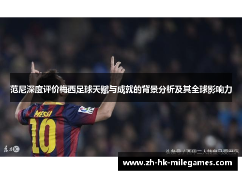 范尼深度评价梅西足球天赋与成就的背景分析及其全球影响力