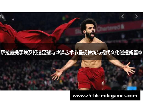 萨拉赫携手埃及打造足球与沙漠艺术节呈现传统与现代文化碰撞新篇章