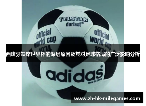 西班牙缺席世界杯的深层原因及其对足球格局的广泛影响分析