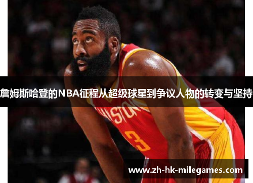 詹姆斯哈登的NBA征程从超级球星到争议人物的转变与坚持 詹姆斯哈登的NBA征程从超级球星到争议人物的转变与坚持