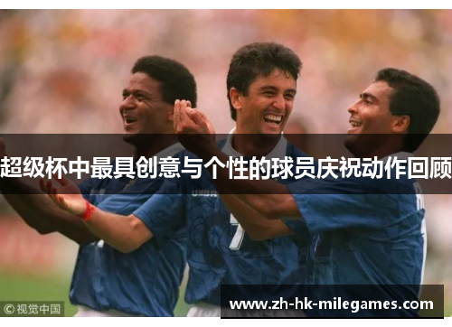 超级杯中最具创意与个性的球员庆祝动作回顾