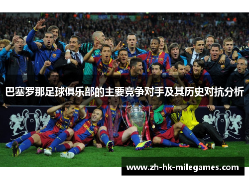 巴塞罗那足球俱乐部的主要竞争对手及其历史对抗分析