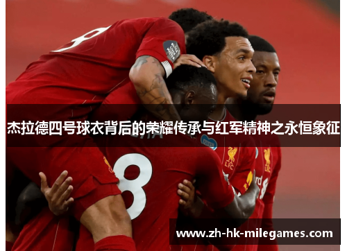 杰拉德四号球衣背后的荣耀传承与红军精神之永恒象征 杰拉德四号球衣背后的荣耀传承与红军精神之永恒象征