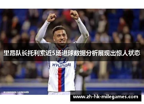 里昂队长托利索近5场进球数据分析展现出惊人状态 里昂队长托利索近5场进球数据分析展现出惊人状态