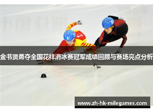 金书贤勇夺全国花样滑冰赛冠军成绩回顾与赛场亮点分析 金书贤勇夺全国花样滑冰赛冠军成绩回顾与赛场亮点分析