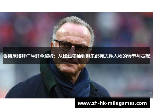 鲁梅尼格拜仁生涯全解析：从锋线领袖到俱乐部标志性人物的转型与贡献
